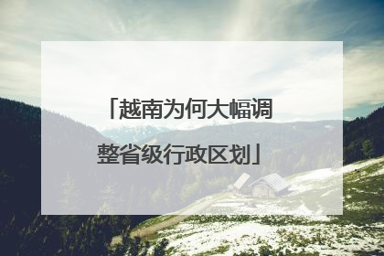 越南为何大幅调整省级行政区划